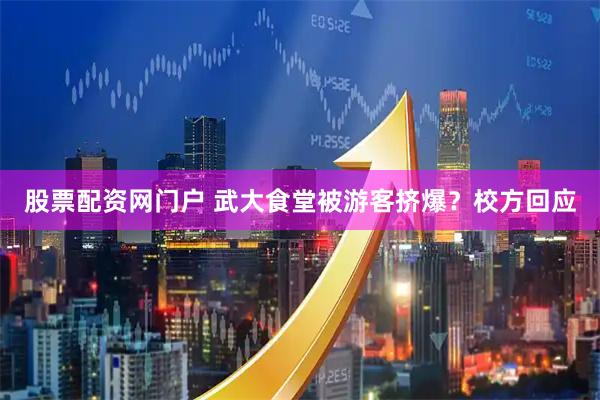 股票配资网门户 武大食堂被游客挤爆？校方回应