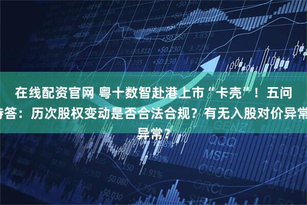 在线配资官网 粤十数智赴港上市“卡壳”！五问待答：历次股权变动是否合法合规？有无入股对价异常？