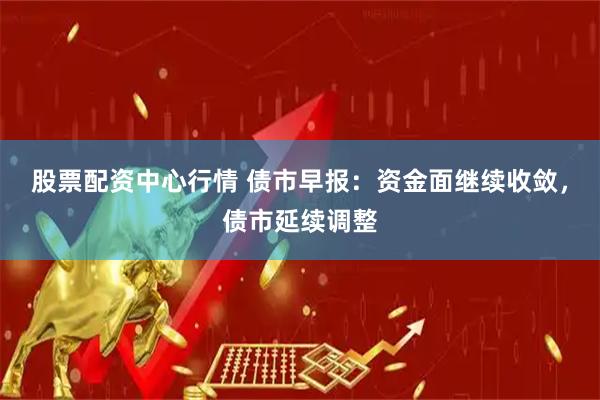 股票配资中心行情 债市早报：资金面继续收敛，债市延续调整