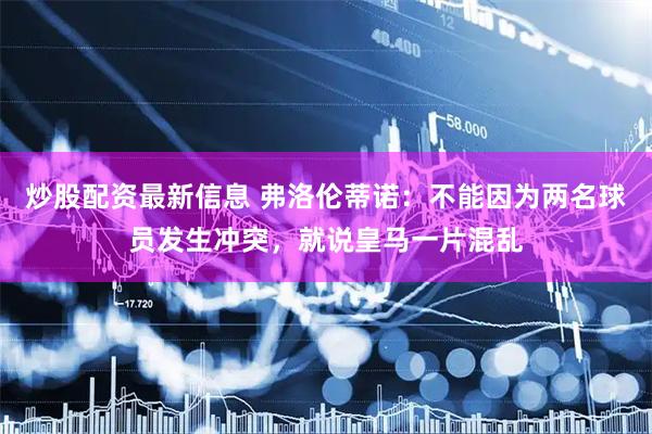 炒股配资最新信息 弗洛伦蒂诺：不能因为两名球员发生冲突，就说皇马一片混乱