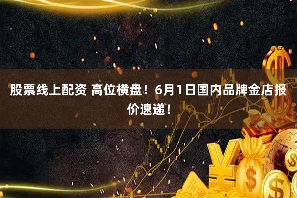 股票线上配资 高位横盘！6月1日国内品牌金店报价速递！
