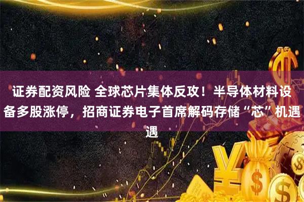 证券配资风险 全球芯片集体反攻!半导体材料设备多股涨停,招商证券电子首席解码存储“芯”机遇