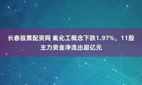 长春股票配资网 氟化工概念下跌1.97%，11股主力资金净流出超亿元