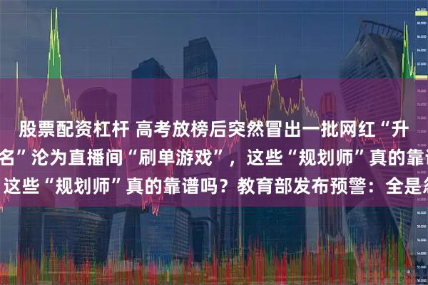 股票配资杠杆 高考放榜后突然冒出一批网红“升学规划师”，“金榜题名”沦为直播间“刷单游戏”，这些“规划师”真的靠谱吗？教育部发布预警：全是忽悠