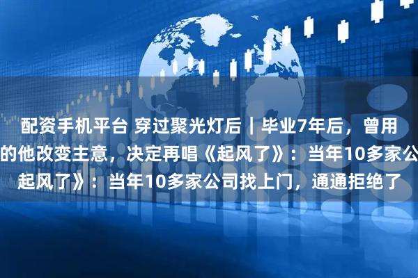 配资手机平台 穿过聚光灯后｜毕业7年后，曾用一首歌将青岛大学带火的他改变主意，决定再唱《起风了》：当年10多家公司找上门，通通拒绝了