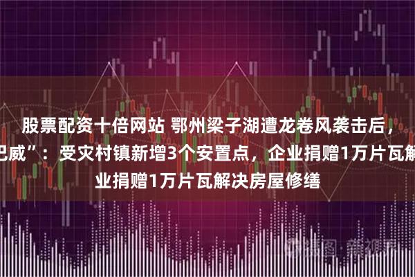 股票配资十倍网站 鄂州梁子湖遭龙卷风袭击后,应战台风“巴威”:受灾村镇新增3个安置点,企业捐赠1万片瓦解决房屋修缮