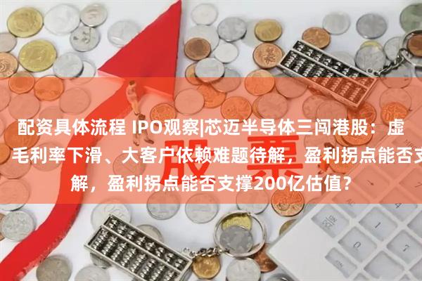 配资具体流程 IPO观察|芯迈半导体三闯港股：虚拟 IDM 叙事下，毛利率下滑、大客户依赖难题待解，盈利拐点能否支撑200亿估值？