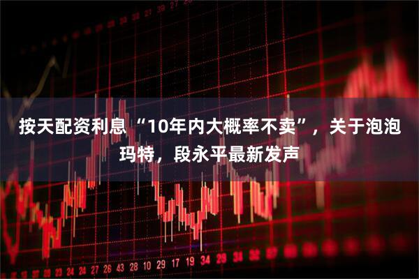 按天配资利息 “10年内大概率不卖”,关于泡泡玛特,段永平最新发声