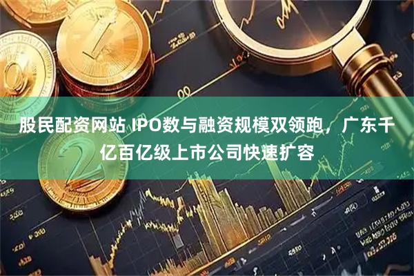股民配资网站 IPO数与融资规模双领跑，广东千亿百亿级上市公司快速扩容