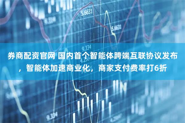 券商配资官网 国内首个智能体跨端互联协议发布，智能体加速商业化，商家支付费率打6折