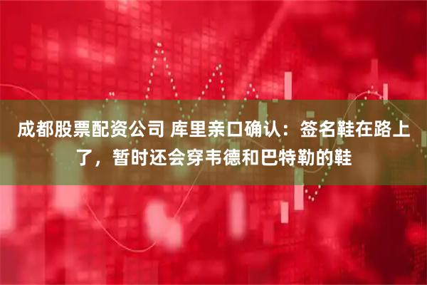 成都股票配资公司 库里亲口确认:签名鞋在路上了,暂时还会穿韦德和巴特勒的鞋