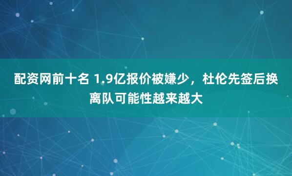 配资网前十名 1.9亿报价被嫌少,杜伦先签后换离队可能性越来越大