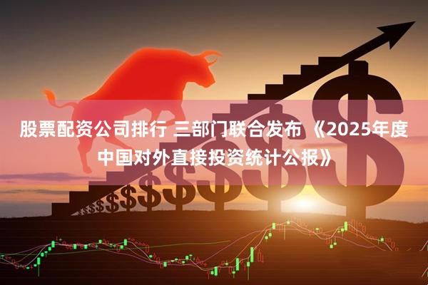 股票配资公司排行 三部门联合发布 《2025年度中国对外直接投资统计公报》