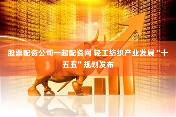 股票配资公司一起配资网 轻工纺织产业发展“十五五”规划发布