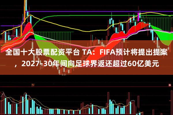 全国十大股票配资平台 TA：FIFA预计将提出提案，2027-30年间向足球界返还超过60亿美元