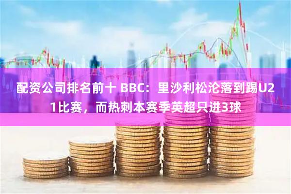 配资公司排名前十 BBC：里沙利松沦落到踢U21比赛，而热刺本赛季英超只进3球