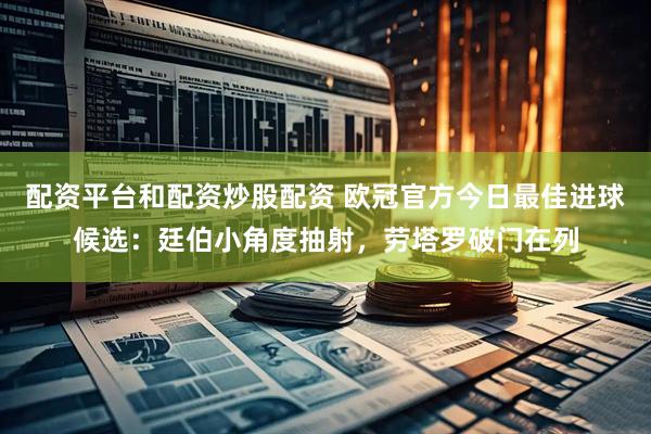 配资平台和配资炒股配资 欧冠官方今日最佳进球候选：廷伯小角度抽射，劳塔罗破门在列